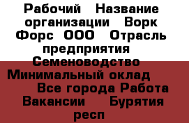 Рабочий › Название организации ­ Ворк Форс, ООО › Отрасль предприятия ­ Семеноводство › Минимальный оклад ­ 30 000 - Все города Работа » Вакансии   . Бурятия респ.